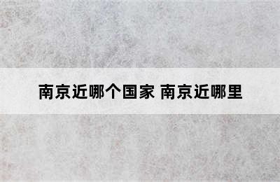 南京近哪个国家 南京近哪里